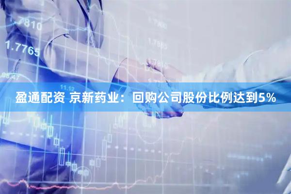 盈通配资 京新药业：回购公司股份比例达到5%