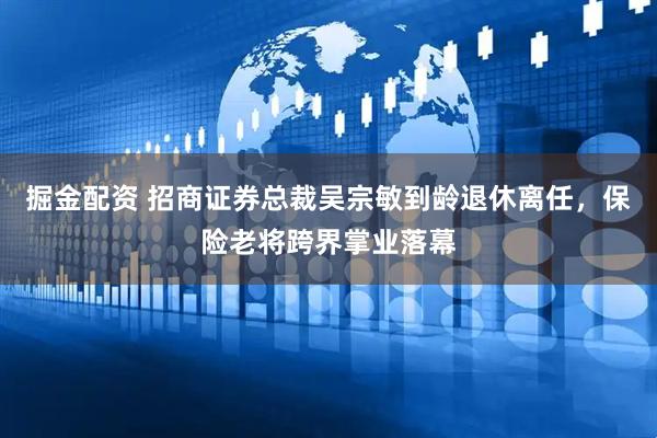 掘金配资 招商证券总裁吴宗敏到龄退休离任，保险老将跨界掌业落幕