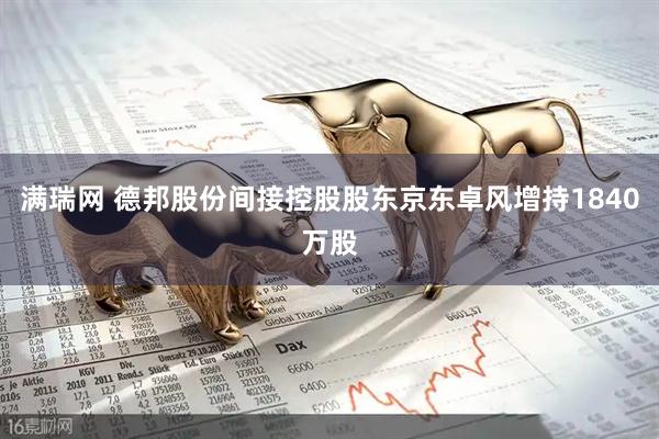 满瑞网 德邦股份间接控股股东京东卓风增持1840万股