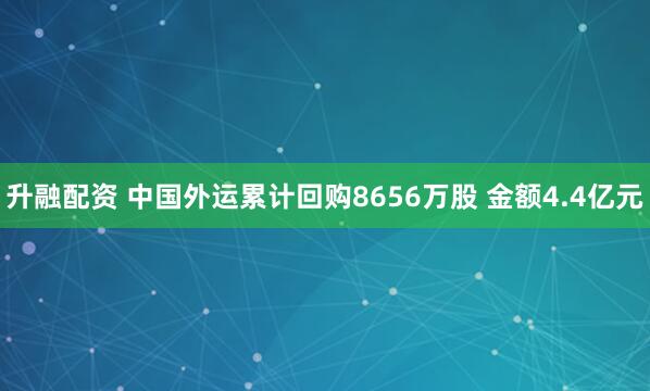 升融配资 中国外运累计回购8656万股 金额4.4亿元