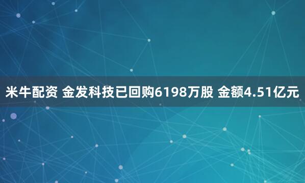米牛配资 金发科技已回购6198万股 金额4.51亿元