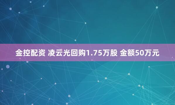 金控配资 凌云光回购1.75万股 金额50万元