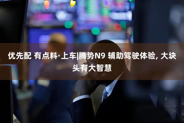 优先配 有点料·上车|腾势N9 辅助驾驶体验, 大块头有大智慧