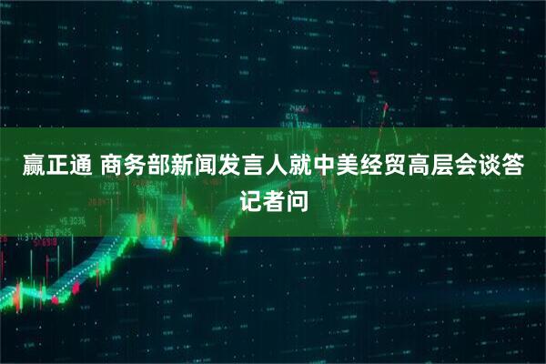 赢正通 商务部新闻发言人就中美经贸高层会谈答记者问