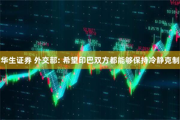 华生证券 外交部: 希望印巴双方都能够保持冷静克制