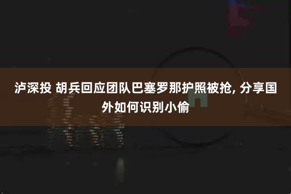 泸深投 胡兵回应团队巴塞罗那护照被抢, 分享国外如何识别小偷
