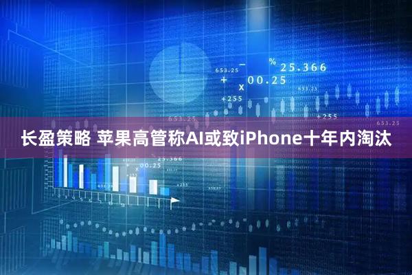 长盈策略 苹果高管称AI或致iPhone十年内淘汰