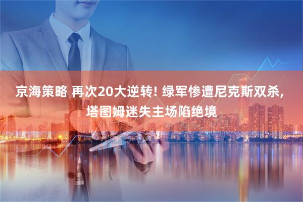 京海策略 再次20大逆转! 绿军惨遭尼克斯双杀, 塔图姆迷失主场陷绝境