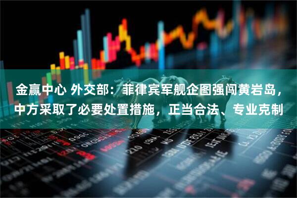 金赢中心 外交部：菲律宾军舰企图强闯黄岩岛，中方采取了必要处置措施，正当合法、专业克制