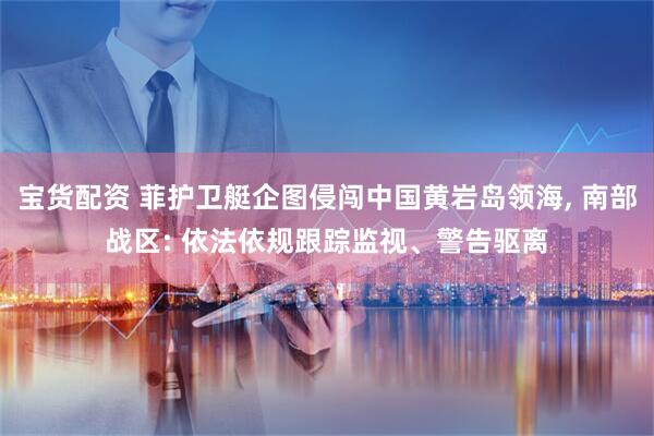 宝货配资 菲护卫艇企图侵闯中国黄岩岛领海, 南部战区: 依法依规跟踪监视、警告驱离