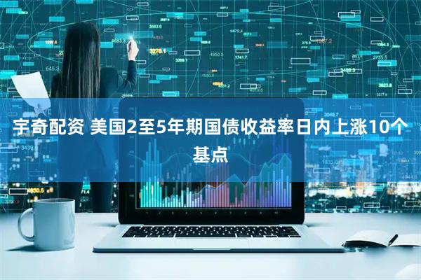 宇奇配资 美国2至5年期国债收益率日内上涨10个基点