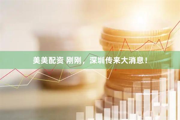 美美配资 刚刚，深圳传来大消息！