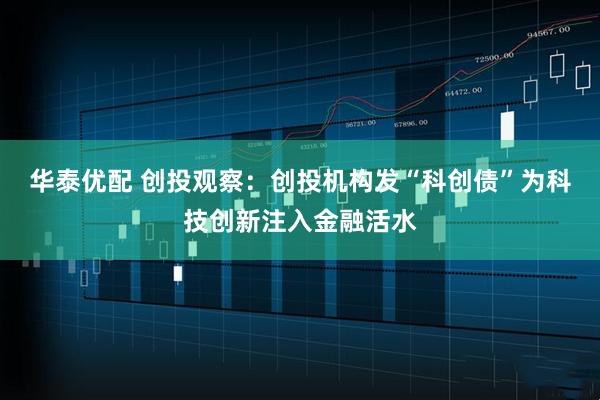 华泰优配 创投观察：创投机构发“科创债”为科技创新注入金融活水