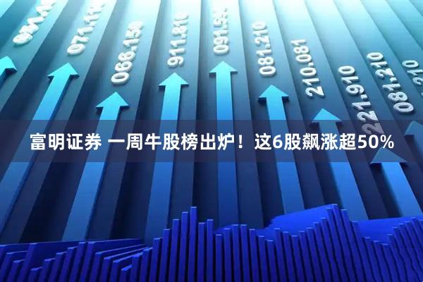 富明证券 一周牛股榜出炉！这6股飙涨超50%