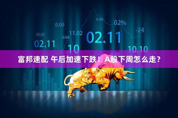 富邦速配 午后加速下跌！A股下周怎么走？