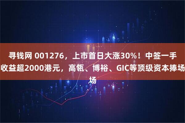 寻钱网 001276，上市首日大涨30%！中签一手收益超2000港元，高瓴、博裕、GIC等顶级资本捧场