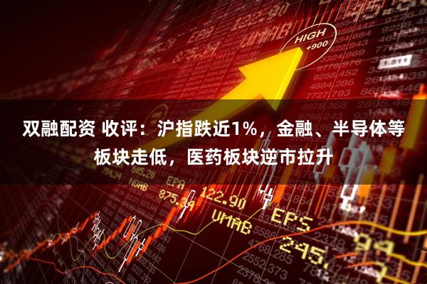双融配资 收评：沪指跌近1%，金融、半导体等板块走低，医药板块逆市拉升