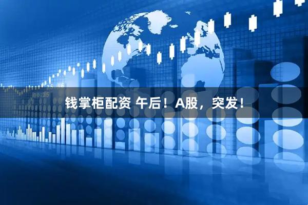 钱掌柜配资 午后！A股，突发！