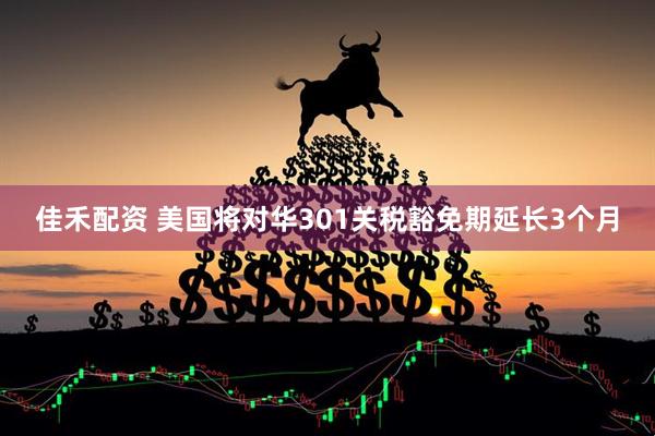 佳禾配资 美国将对华301关税豁免期延长3个月