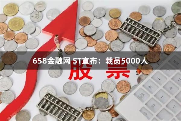 658金融网 ST宣布：裁员5000人