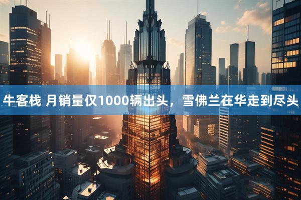 牛客栈 月销量仅1000辆出头，雪佛兰在华走到尽头