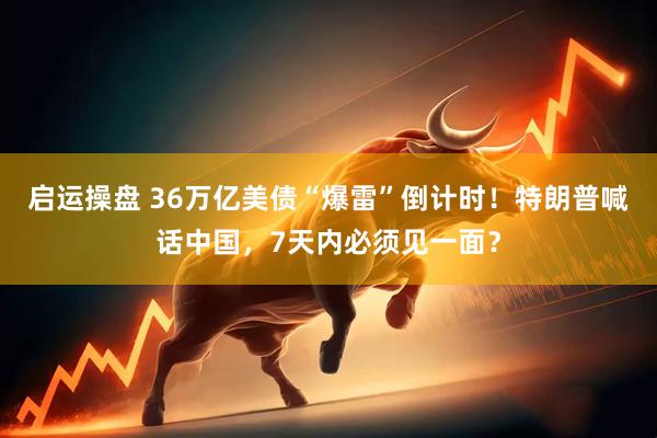 启运操盘 36万亿美债“爆雷”倒计时！特朗普喊话中国，7天内必须见一面？