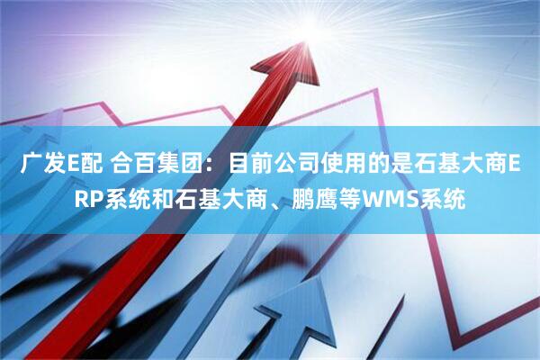 广发E配 合百集团：目前公司使用的是石基大商ERP系统和石基大商、鹏鹰等WMS系统