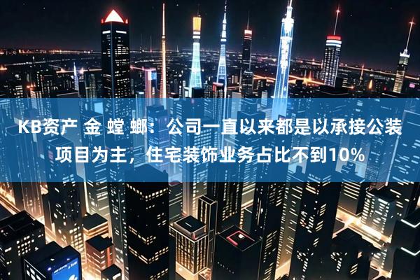 KB资产 金 螳 螂：公司一直以来都是以承接公装项目为主，住宅装饰业务占比不到10%