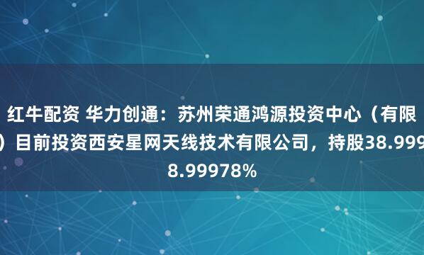 红牛配资 华力创通：苏州荣通鸿源投资中心（有限合伙）目前投资西安星网天线技术有限公司，持股38.99978%