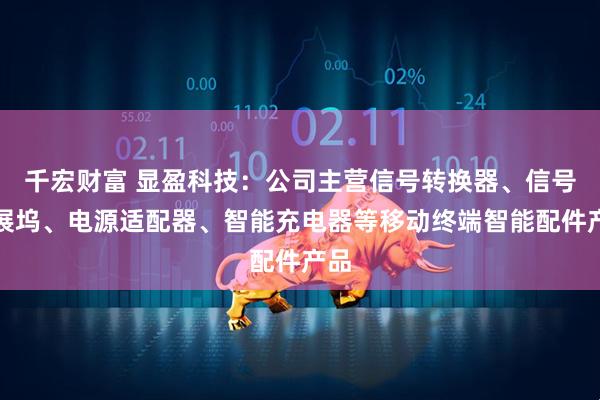 千宏财富 显盈科技：公司主营信号转换器、信号拓展坞、电源适配器、智能充电器等移动终端智能配件产品