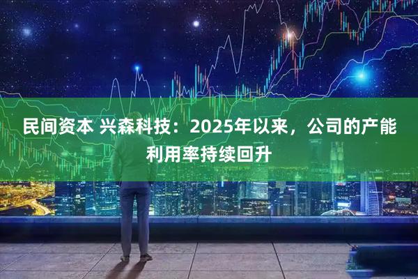 民间资本 兴森科技：2025年以来，公司的产能利用率持续回升