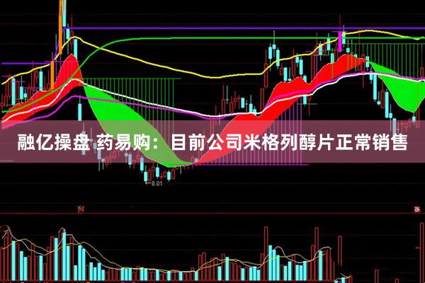 融亿操盘 药易购：目前公司米格列醇片正常销售