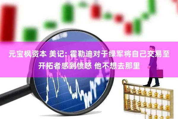 元宝枫资本 美记: 霍勒迪对于绿军将自己交易至开拓者感到愤怒 他不想去那里