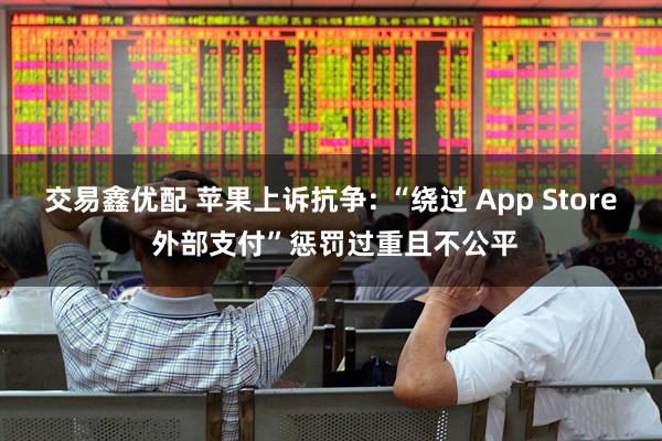 交易鑫优配 苹果上诉抗争: “绕过 App Store 外部支付”惩罚过重且不公平