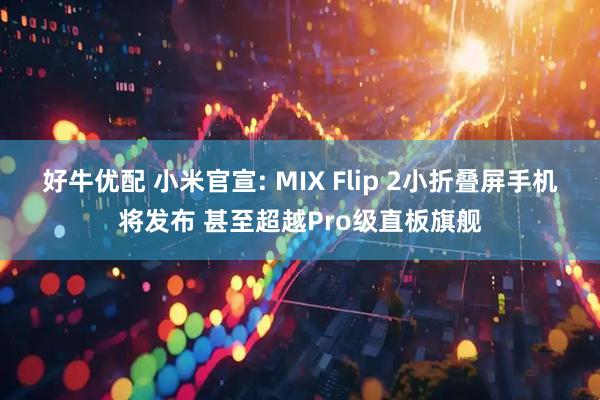 好牛优配 小米官宣: MIX Flip 2小折叠屏手机将发布 甚至超越Pro级直板旗舰
