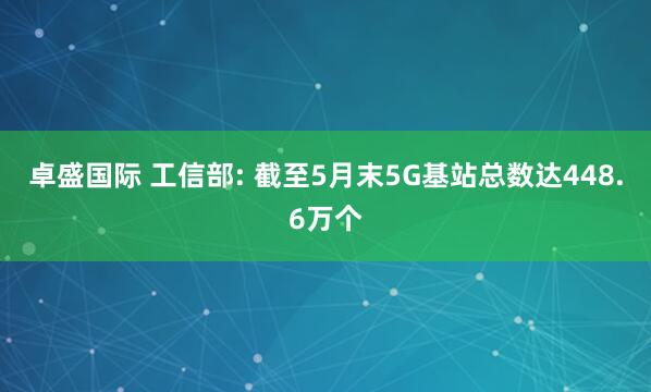 卓盛国际 工信部: 截至5月末5G基站总数达448.6万个