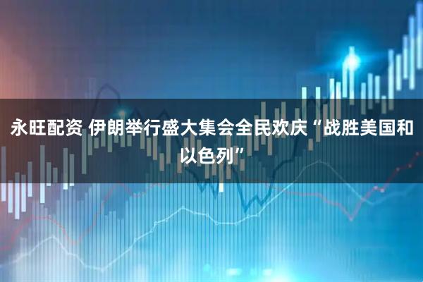 永旺配资 伊朗举行盛大集会全民欢庆“战胜美国和以色列”