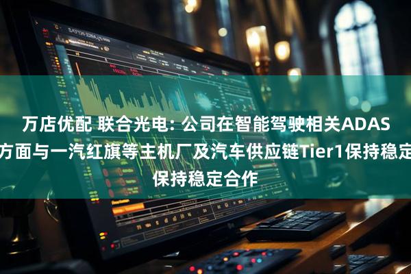 万店优配 联合光电: 公司在智能驾驶相关ADAS产品方面与一汽红旗等主机厂及汽车供应链Tier1保持稳定合作