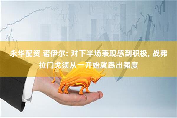 永华配资 诺伊尔: 对下半场表现感到积极, 战弗拉门戈须从一开始就踢出强度