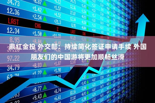 鼎红金投 外交部：持续简化签证申请手续 外国朋友们的中国游将更加顺畅丝滑