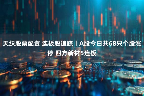 天织股票配资 连板股追踪丨A股今日共68只个股涨停 四方新材5连板
