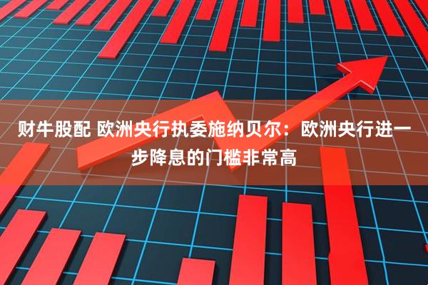 财牛股配 欧洲央行执委施纳贝尔：欧洲央行进一步降息的门槛非常高
