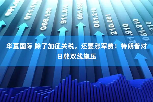 华夏国际 除了加征关税，还要涨军费！特朗普对日韩双线施压