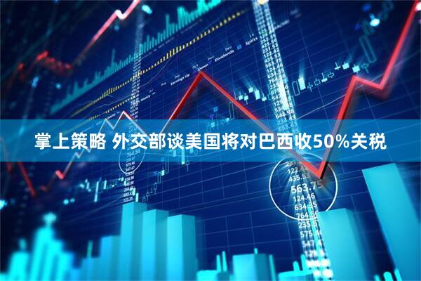 掌上策略 外交部谈美国将对巴西收50%关税