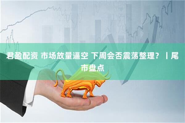 君盈配资 市场放量逼空 下周会否震荡整理？丨尾市盘点
