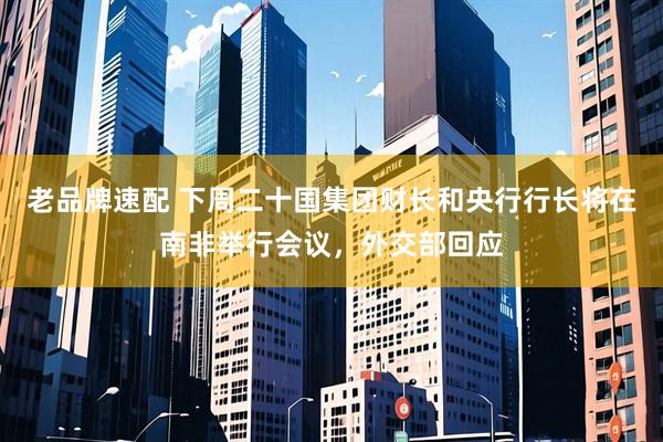 老品牌速配 下周二十国集团财长和央行行长将在南非举行会议，外交部回应