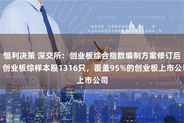恒利决策 深交所：创业板综合指数编制方案修订后，创业板综样本股1316只，覆盖95%的创业板上市公司