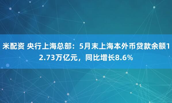 米配资 央行上海总部：5月末上海本外币贷款余额12.73万亿元，同比增长8.6%