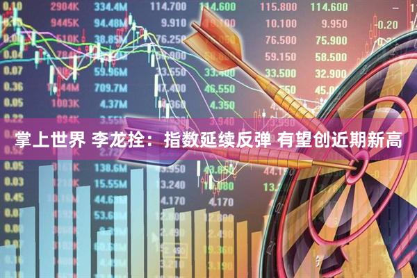 掌上世界 李龙拴:指数延续反弹 有望创近期新高