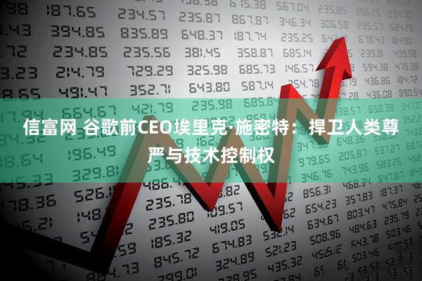 信富网 谷歌前CEO埃里克·施密特：捍卫人类尊严与技术控制权